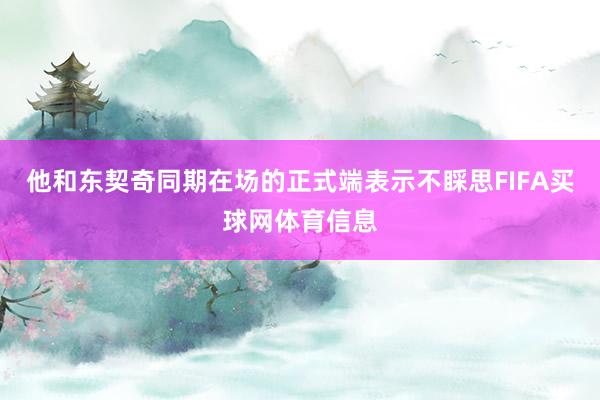 他和东契奇同期在场的正式端表示不睬思FIFA买球网体育信息