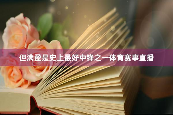 但满盈是史上最好中锋之一体育赛事直播