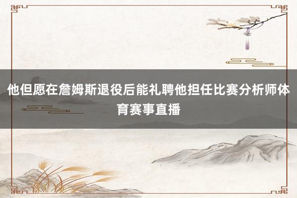 他但愿在詹姆斯退役后能礼聘他担任比赛分析师体育赛事直播