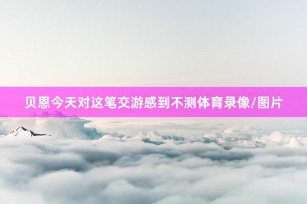 贝恩今天对这笔交游感到不测体育录像/图片