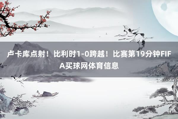 卢卡库点射！比利时1-0跨越！比赛第19分钟FIFA买球网体育信息