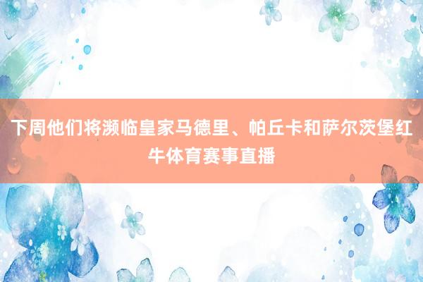 下周他们将濒临皇家马德里、帕丘卡和萨尔茨堡红牛体育赛事直播