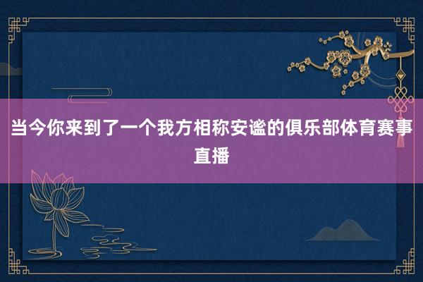 当今你来到了一个我方相称安谧的俱乐部体育赛事直播