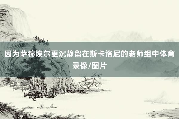 因为萨穆埃尔更沉静留在斯卡洛尼的老师组中体育录像/图片