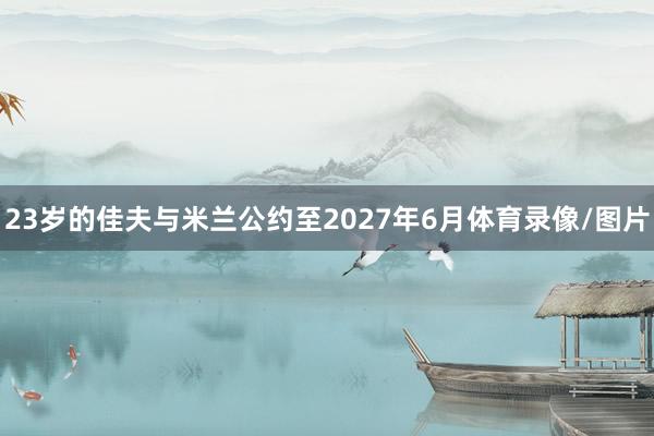 23岁的佳夫与米兰公约至2027年6月体育录像/图片