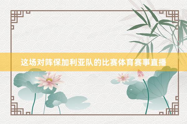 这场对阵保加利亚队的比赛体育赛事直播