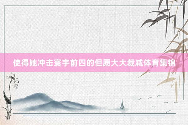 使得她冲击寰宇前四的但愿大大裁减体育集锦