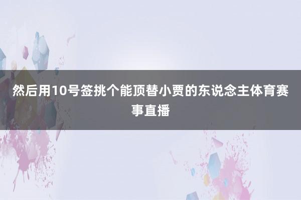 然后用10号签挑个能顶替小贾的东说念主体育赛事直播