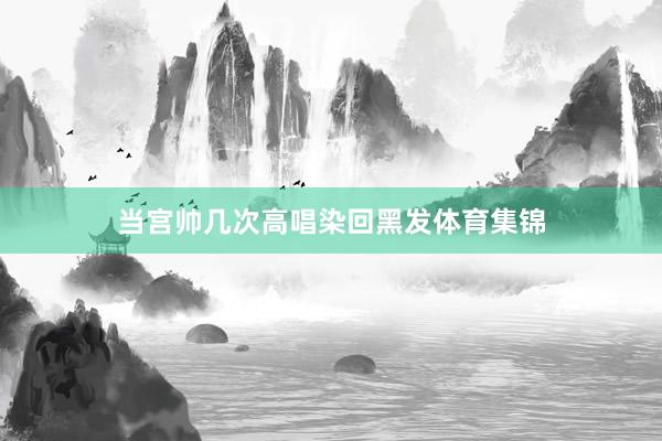 当宫帅几次高唱染回黑发体育集锦