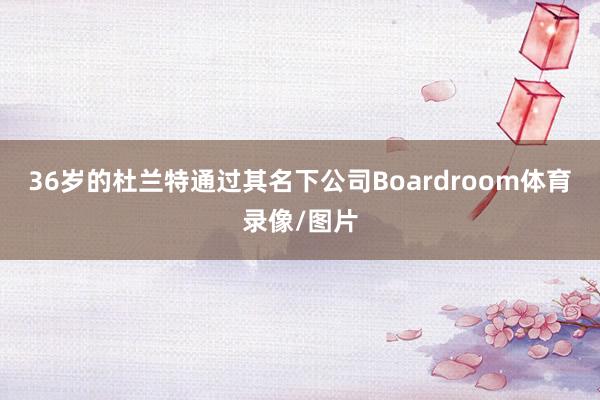 36岁的杜兰特通过其名下公司Boardroom体育录像/图片