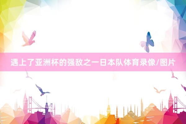 遇上了亚洲杯的强敌之一日本队体育录像/图片