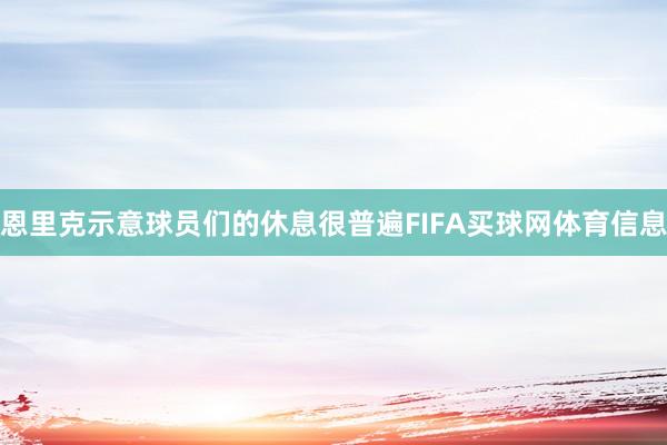 恩里克示意球员们的休息很普遍FIFA买球网体育信息