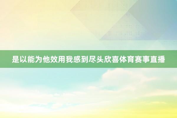 是以能为他效用我感到尽头欣喜体育赛事直播