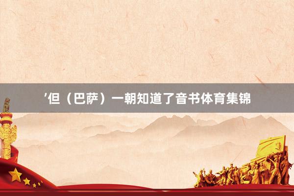 ’但(巴萨)一朝知道了音书体育集锦