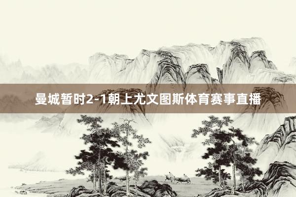 曼城暂时2-1朝上尤文图斯体育赛事直播