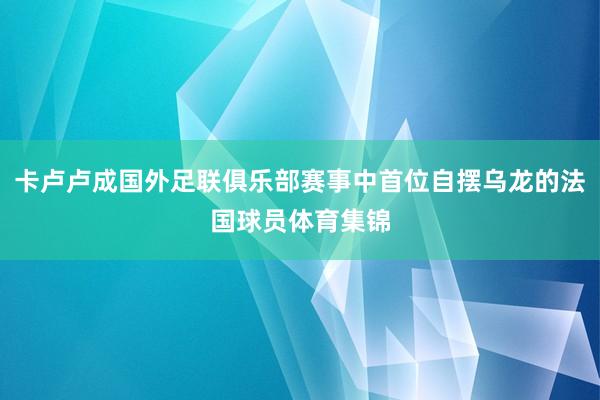卡卢卢成国外足联俱乐部赛事中首位自摆乌龙的法国球员体育集锦