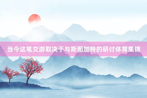 当今这笔交游取决于与斯图加特的研讨体育集锦
