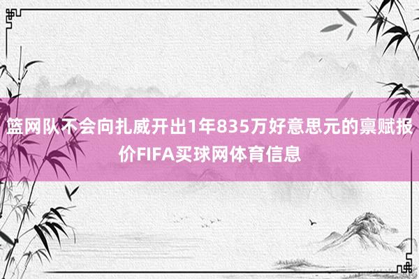 篮网队不会向扎威开出1年835万好意思元的禀赋报价FIFA买球网体育信息