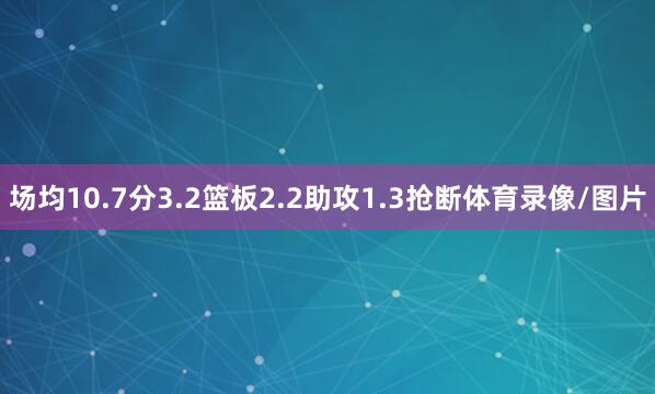 场均10.7分3.2篮板2.2助攻1.3抢断体育录像/图片