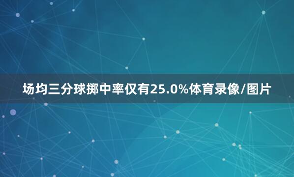 场均三分球掷中率仅有25.0%体育录像/图片