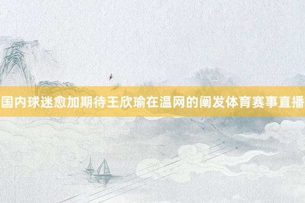 国内球迷愈加期待王欣瑜在温网的阐发体育赛事直播