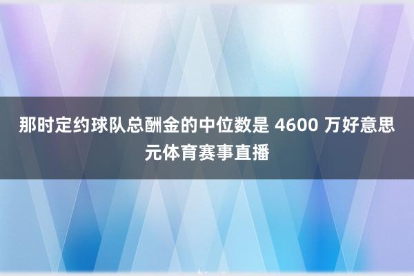 那时定约球队总酬金的中位数是 4600 万好意思元体育赛事直播