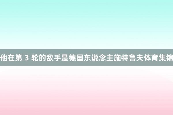 他在第 3 轮的敌手是德国东说念主施特鲁夫体育集锦