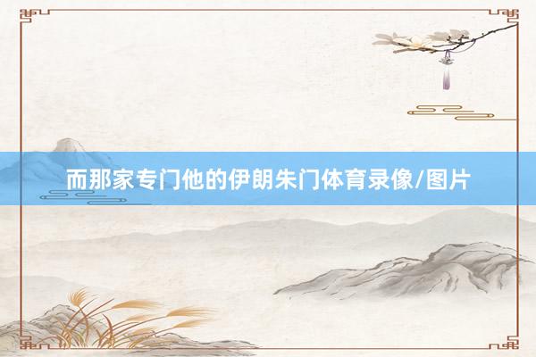 而那家专门他的伊朗朱门体育录像/图片