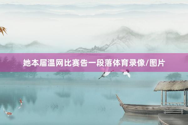 她本届温网比赛告一段落体育录像/图片