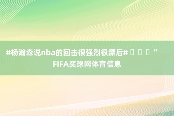 #杨瀚森说nba的回击很强烈很漂后# ​​​”    FIFA买球网体育信息
