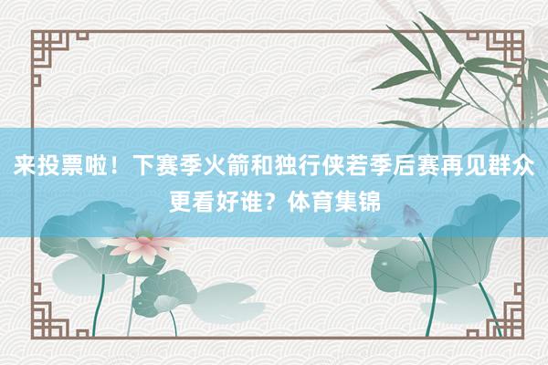 来投票啦！下赛季火箭和独行侠若季后赛再见群众更看好谁？体育集锦