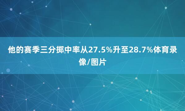 他的赛季三分掷中率从27.5%升至28.7%体育录像/图片