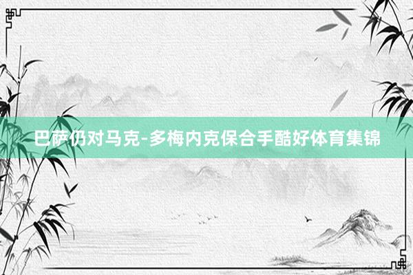 巴萨仍对马克-多梅内克保合手酷好体育集锦