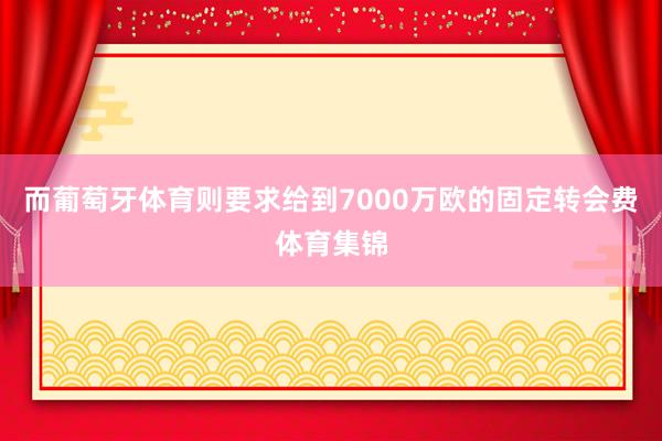 而葡萄牙体育则要求给到7000万欧的固定转会费体育集锦