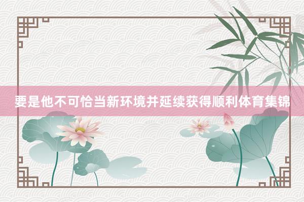 要是他不可恰当新环境并延续获得顺利体育集锦