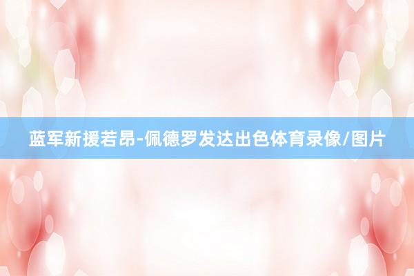 蓝军新援若昂-佩德罗发达出色体育录像/图片
