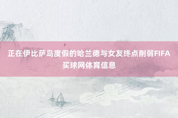 正在伊比萨岛度假的哈兰德与女友终点削弱FIFA买球网体育信息