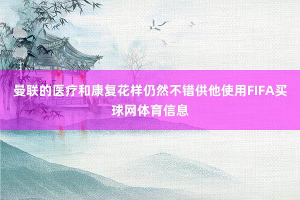曼联的医疗和康复花样仍然不错供他使用FIFA买球网体育信息