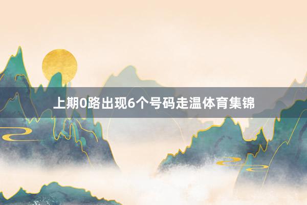 上期0路出现6个号码走温体育集锦