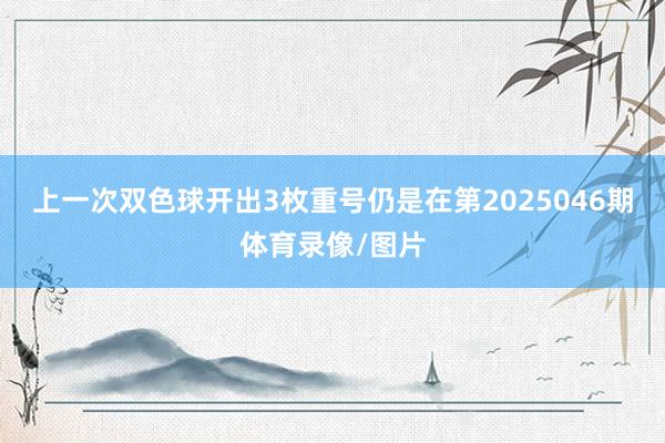 上一次双色球开出3枚重号仍是在第2025046期体育录像/图片