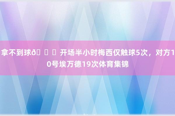 拿不到球🙁开场半小时梅西仅触球5次，对方10号埃万德19次体育集锦