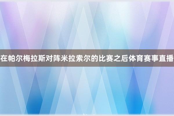 在帕尔梅拉斯对阵米拉索尔的比赛之后体育赛事直播