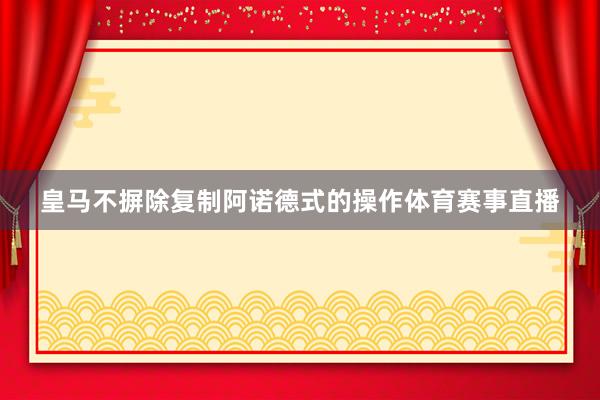皇马不摒除复制阿诺德式的操作体育赛事直播