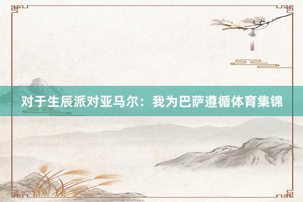 对于生辰派对亚马尔：我为巴萨遵循体育集锦
