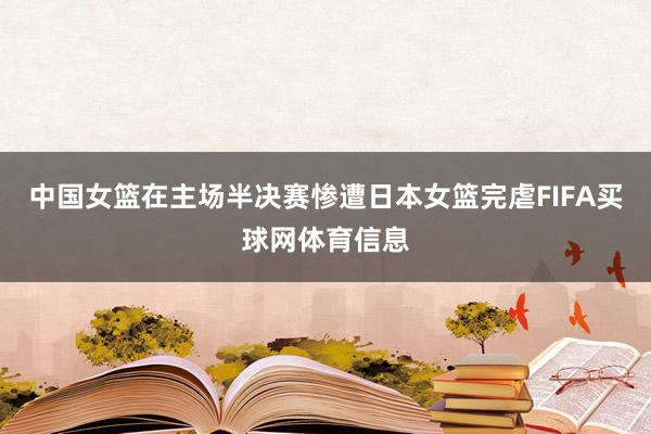 中国女篮在主场半决赛惨遭日本女篮完虐FIFA买球网体育信息