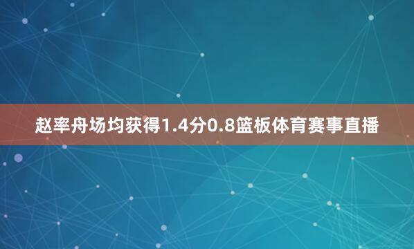 赵率舟场均获得1.4分0.8篮板体育赛事直播