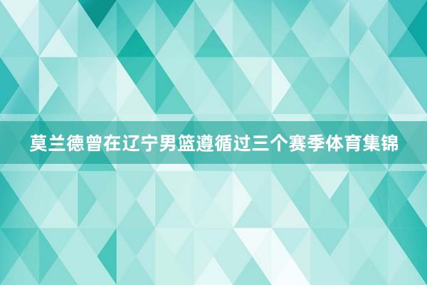 莫兰德曾在辽宁男篮遵循过三个赛季体育集锦