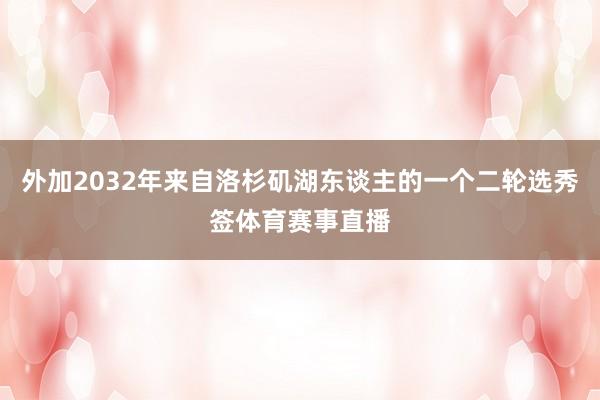外加2032年来自洛杉矶湖东谈主的一个二轮选秀签体育赛事直播