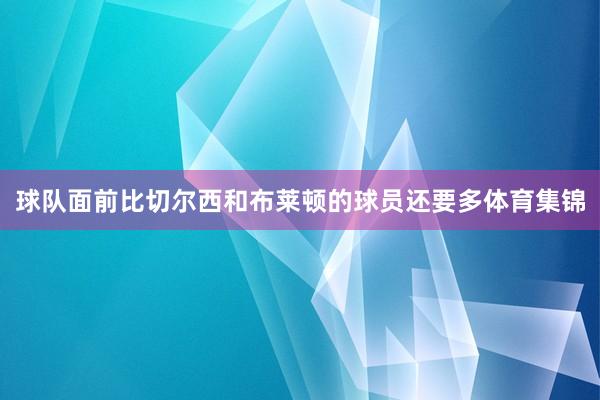 球队面前比切尔西和布莱顿的球员还要多体育集锦