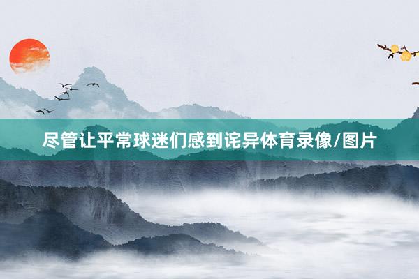 尽管让平常球迷们感到诧异体育录像/图片